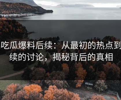 51吃瓜爆料后续：从最初的热点到持续的讨论，揭秘背后的真相
