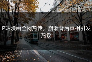 P站漫画全网热传，崩溃背后真相引发热议