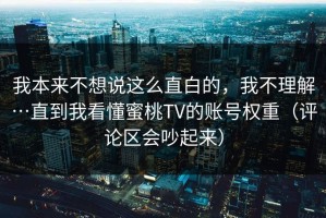 我本来不想说这么直白的，我不理解…直到我看懂蜜桃TV的账号权重（评论区会吵起来）