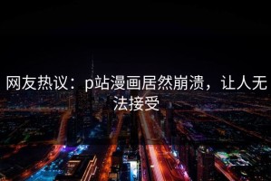 网友热议：p站漫画居然崩溃，让人无法接受