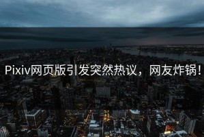 Pixiv网页版引发突然热议，网友炸锅！