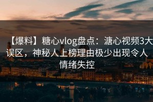 【爆料】糖心vlog盘点：溏心视频3大误区，神秘人上榜理由极少出现令人情绪失控