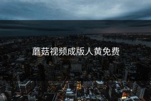 蘑菇视频成版人黄免费