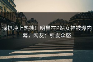 深扒冲上热搜！明星在P站女神被爆内幕，网友：引发众怒