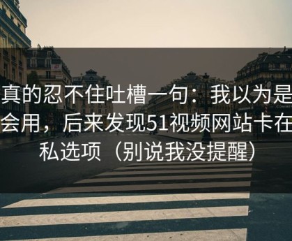 我真的忍不住吐槽一句：我以为是我不会用，后来发现51视频网站卡在隐私选项（别说我没提醒）