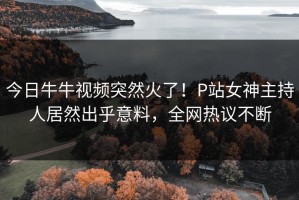 今日牛牛视频突然火了！P站女神主持人居然出乎意料，全网热议不断