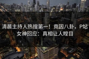 清晨主持人热搜第一！竟因八卦，P站女神回应：真相让人瞠目