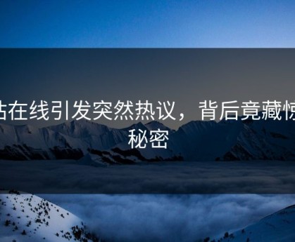 p站在线引发突然热议，背后竟藏惊天秘密