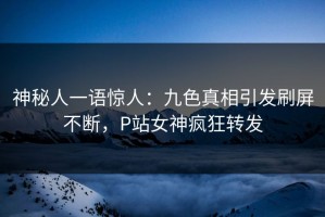 神秘人一语惊人：九色真相引发刷屏不断，P站女神疯狂转发