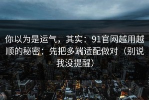 你以为是运气，其实：91官网越用越顺的秘密：先把多端适配做对（别说我没提醒）