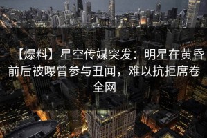 【爆料】星空传媒突发：明星在黄昏前后被曝曾参与丑闻，难以抗拒席卷全网