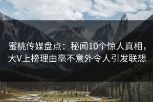 蜜桃传媒盘点：秘闻10个惊人真相，大V上榜理由毫不意外令人引发联想