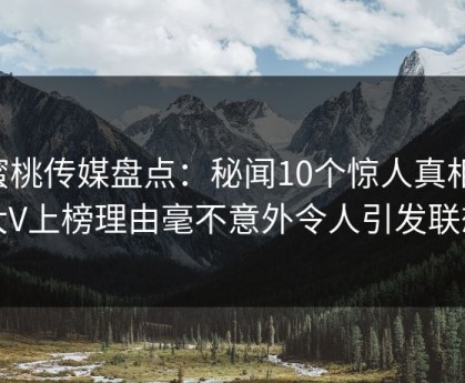 蜜桃传媒盘点：秘闻10个惊人真相，大V上榜理由毫不意外令人引发联想