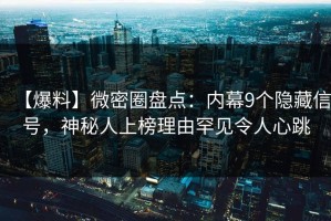 【爆料】微密圈盘点：内幕9个隐藏信号，神秘人上榜理由罕见令人心跳