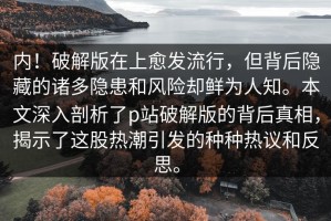 内！破解版在上愈发流行，但背后隐藏的诸多隐患和风险却鲜为人知。本文深入剖析了p站破解版的背后真相，揭示了这股热潮引发的种种热议和反思。