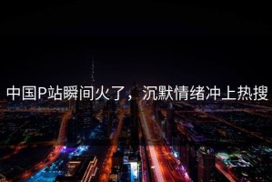 中国P站瞬间火了，沉默情绪冲上热搜