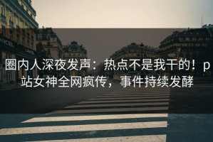 圈内人深夜发声：热点不是我干的！p站女神全网疯传，事件持续发酵