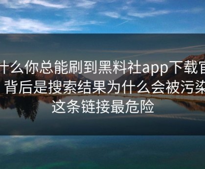 为什么你总能刷到黑料社app下载官网?，背后是搜索结果为什么会被污染 · 这条链接最危险