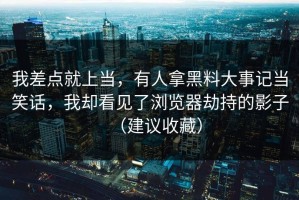 我差点就上当，有人拿黑料大事记当笑话，我却看见了浏览器劫持的影子（建议收藏）