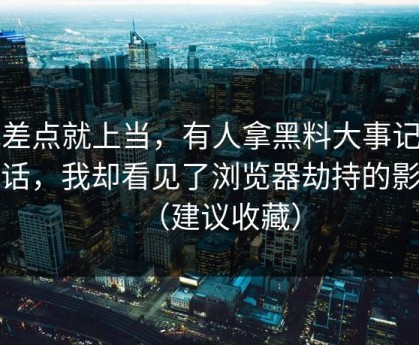 我差点就上当，有人拿黑料大事记当笑话，我却看见了浏览器劫持的影子（建议收藏）