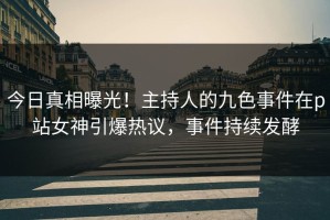 今日真相曝光！主持人的九色事件在p站女神引爆热议，事件持续发酵