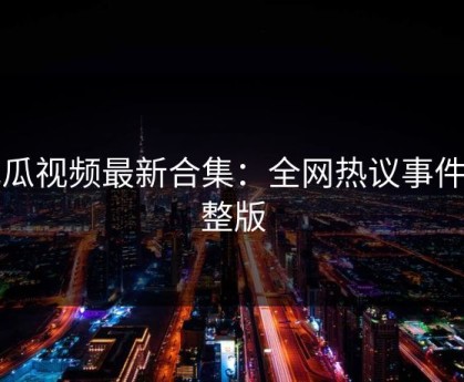 吃瓜视频最新合集：全网热议事件完整版