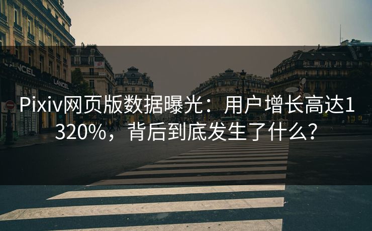 Pixiv网页版数据曝光：用户增长高达1320%，背后到底发生了什么？