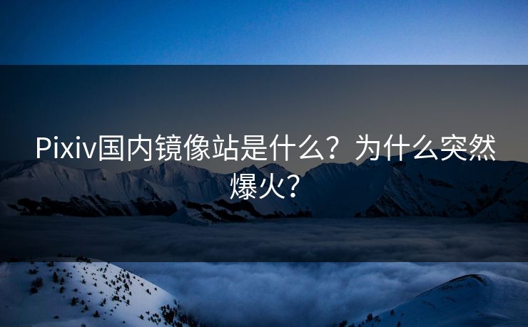 Pixiv国内镜像站是什么？为什么突然爆火？