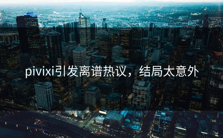 pivixi引发离谱热议，结局太意外