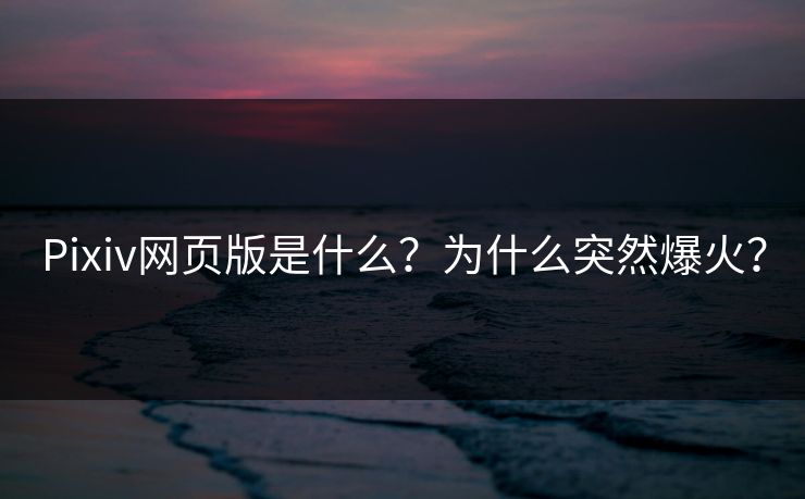 Pixiv网页版是什么？为什么突然爆火？