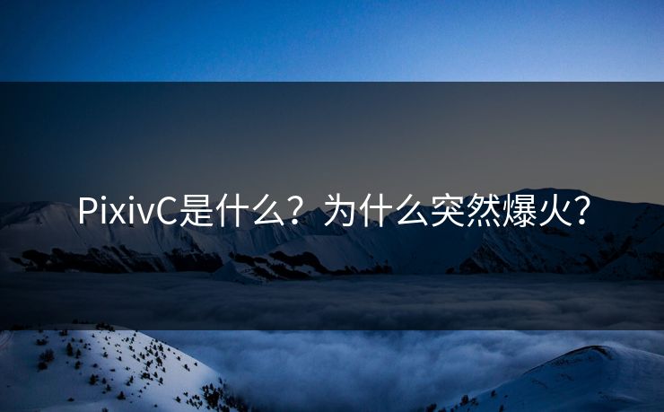 PixivC是什么？为什么突然爆火？