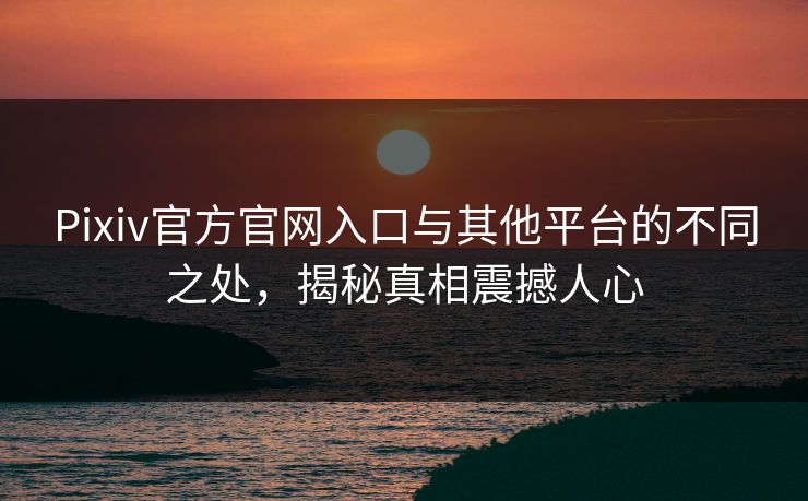 Pixiv官方官网入口与其他平台的不同之处，揭秘真相震撼人心