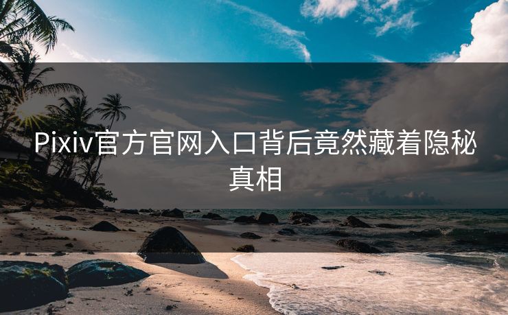 Pixiv官方官网入口背后竟然藏着隐秘真相