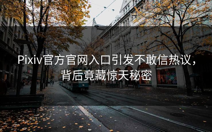 Pixiv官方官网入口引发不敢信热议，背后竟藏惊天秘密