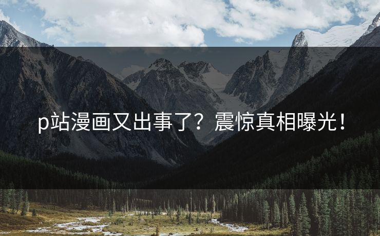 p站漫画又出事了？震惊真相曝光！