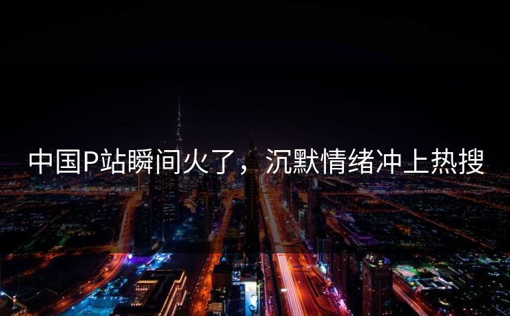 中国P站瞬间火了，沉默情绪冲上热搜