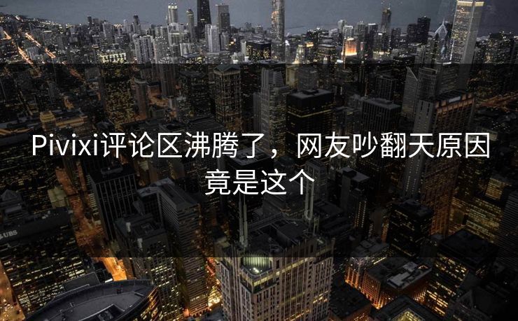 Pivixi评论区沸腾了，网友吵翻天原因竟是这个