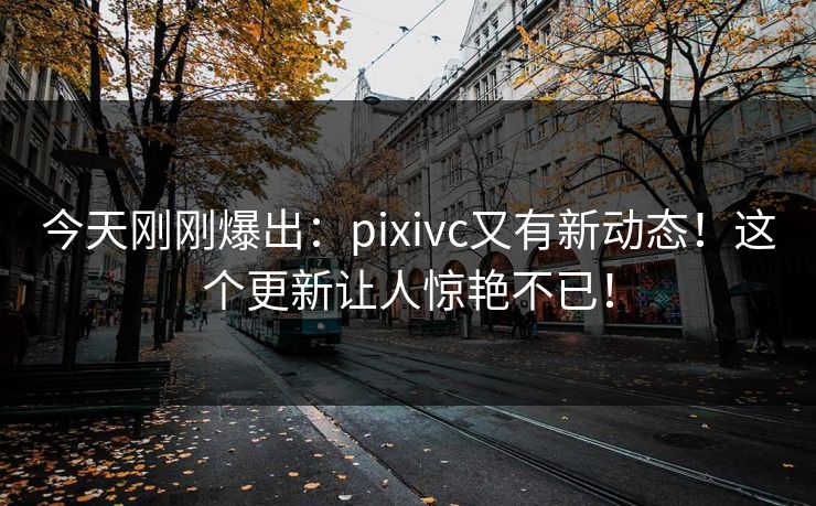 今天刚刚爆出：pixivc又有新动态！这个更新让人惊艳不已！