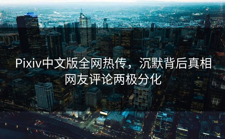 Pixiv中文版全网热传，沉默背后真相网友评论两极分化