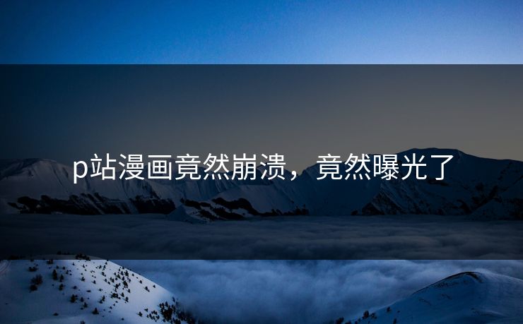 p站漫画竟然崩溃，竟然曝光了