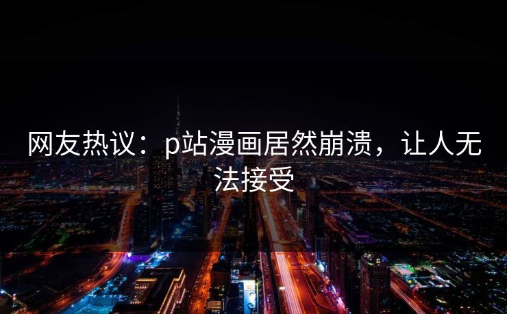网友热议：p站漫画居然崩溃，让人无法接受