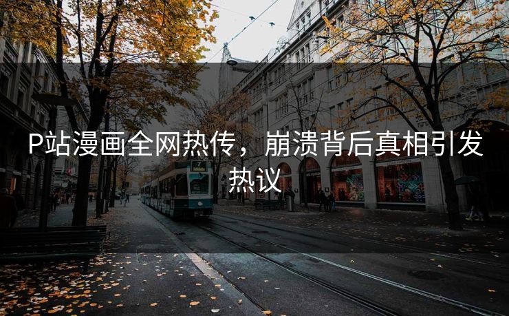 P站漫画全网热传，崩溃背后真相引发热议