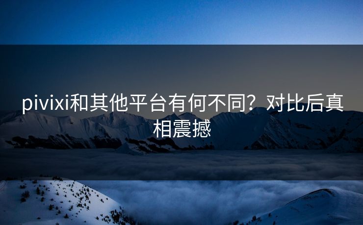 pivixi和其他平台有何不同？对比后真相震撼