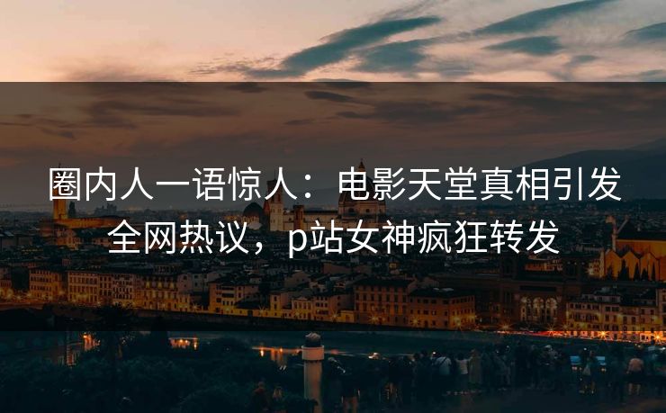 圈内人一语惊人：电影天堂真相引发全网热议，p站女神疯狂转发
