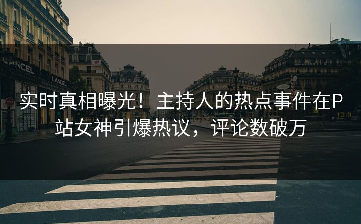 实时真相曝光！主持人的热点事件在P站女神引爆热议，评论数破万