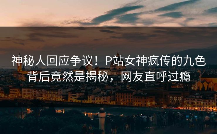 神秘人回应争议！P站女神疯传的九色背后竟然是揭秘，网友直呼过瘾