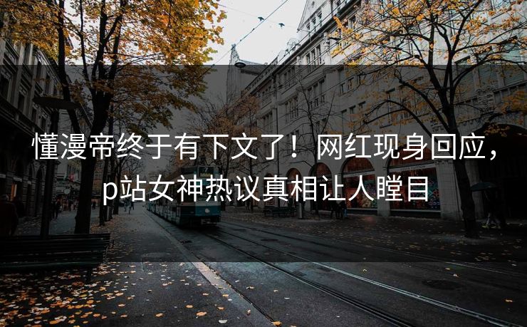 懂漫帝终于有下文了！网红现身回应，p站女神热议真相让人瞠目