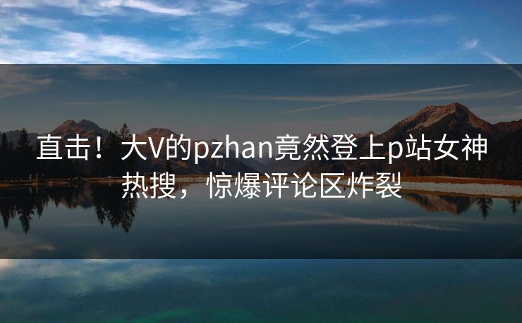直击！大V的pzhan竟然登上p站女神热搜，惊爆评论区炸裂