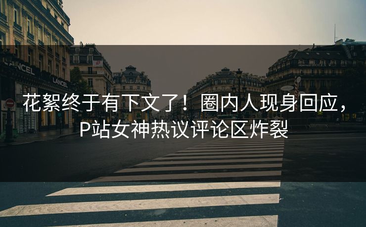花絮终于有下文了！圈内人现身回应，P站女神热议评论区炸裂