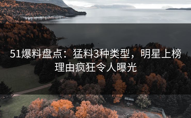 51爆料盘点：猛料3种类型，明星上榜理由疯狂令人曝光